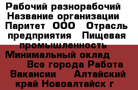 Рабочий-разнорабочий › Название организации ­ Паритет, ООО › Отрасль предприятия ­ Пищевая промышленность › Минимальный оклад ­ 34 000 - Все города Работа » Вакансии   . Алтайский край,Новоалтайск г.